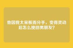 他因我太呆板而分手，变得灵动后怎么挽回男朋友？