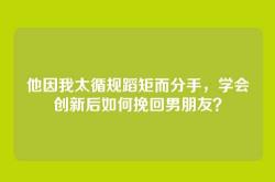 他因我太循规蹈矩而分手，学会创新后如何挽回男朋友？