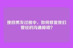 挽回男友过程中，如何修复我们曾经的沟通障碍？