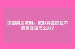 挽回男朋友时，沉默寡言的他不愿意交流怎么办？