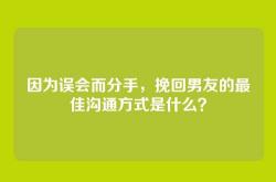 因为误会而分手，挽回男友的最佳沟通方式是什么？