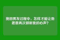 挽回男友过程中，怎样才能让他愿意再次倾听我的心声？