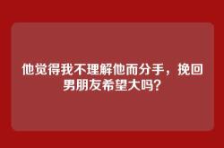 他觉得我不理解他而分手，挽回男朋友希望大吗？