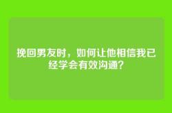 挽回男友时，如何让他相信我已经学会有效沟通？