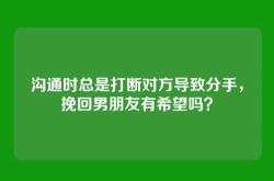 沟通时总是打断对方导致分手，挽回男朋友有希望吗？