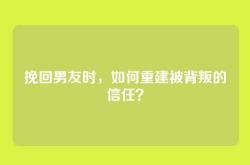 挽回男友时，如何重建被背叛的信任？