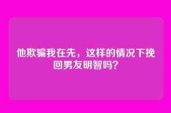 他欺骗我在先，这样的情况下挽回男友明智吗？
