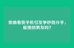 他偷看我手机引发争吵而分手，能挽回男友吗？