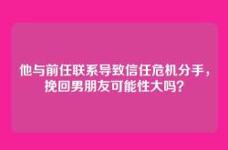 他与前任联系导致信任危机分手，挽回男朋友可能性大吗？