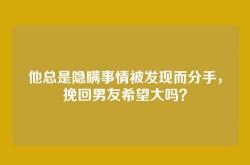 他总是隐瞒事情被发现而分手，挽回男友希望大吗？