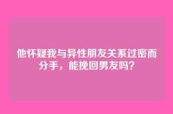 他怀疑我与异性朋友关系过密而分手，能挽回男友吗？