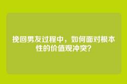 挽回男友过程中，如何面对根本性的价值观冲突？