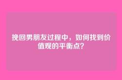 挽回男朋友过程中，如何找到价值观的平衡点？