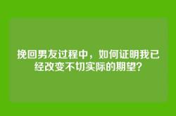 挽回男友过程中，如何证明我已经改变不切实际的期望？