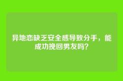 异地恋缺乏安全感导致分手，能成功挽回男友吗？