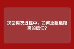 挽回男友过程中，如何重建远距离的信任？