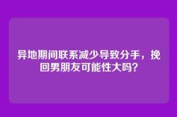 异地期间联系减少导致分手，挽回男朋友可能性大吗？