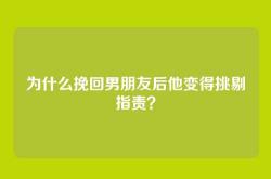 为什么挽回男朋友后他变得挑剔指责？