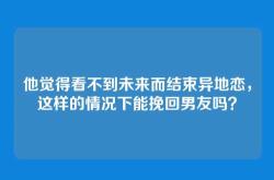 他觉得看不到未来而结束异地恋，这样的情况下能挽回男友吗？