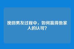 挽回男友过程中，如何赢得他家人的认可？