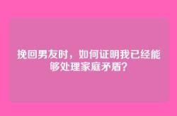 挽回男友时，如何证明我已经能够处理家庭矛盾？