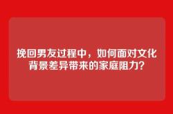 挽回男友过程中，如何面对文化背景差异带来的家庭阻力？