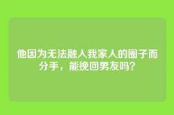 他因为无法融入我家人的圈子而分手，能挽回男友吗？