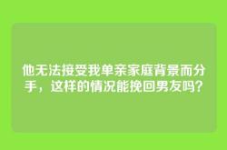 他无法接受我单亲家庭背景而分手，这样的情况能挽回男友吗？