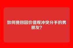 如何挽回因价值观冲突分手的男朋友？