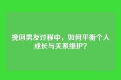 挽回男友过程中，如何平衡个人成长与关系维护？