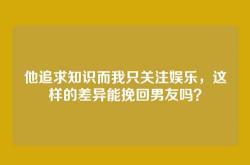 他追求知识而我只关注娱乐，这样的差异能挽回男友吗？
