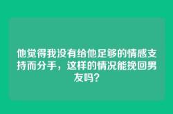 他觉得我没有给他足够的情感支持而分手，这样的情况能挽回男友吗？