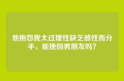 他抱怨我太过理性缺乏感性而分手，能挽回男朋友吗？