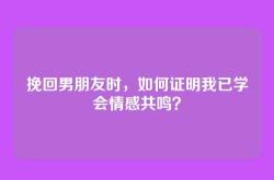 挽回男朋友时，如何证明我已学会情感共鸣？