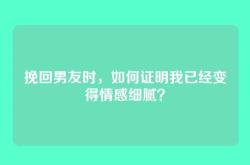 挽回男友时，如何证明我已经变得情感细腻？