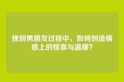 挽回男朋友过程中，如何创造情感上的惊喜与温暖？