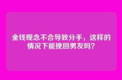 金钱观念不合导致分手，这样的情况下能挽回男友吗？