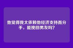 他觉得我太依赖他经济支持而分手，能挽回男友吗？