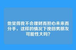 他觉得我不会理财而担心未来而分手，这样的情况下挽回男朋友可能性大吗？