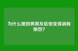 为什么挽回男朋友后他变得消极抱怨？