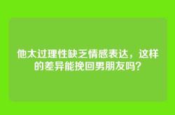 他太过理性缺乏情感表达，这样的差异能挽回男朋友吗？