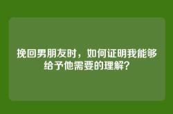 挽回男朋友时，如何证明我能够给予他需要的理解？