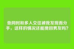 他同时和多人交往被我发现而分手，这样的情况还能挽回男友吗？