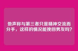 他声称与第三者只是精神交流而分手，这样的情况能挽回男友吗？