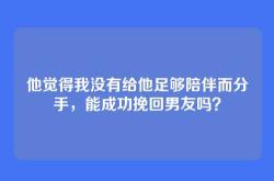 他觉得我没有给他足够陪伴而分手，能成功挽回男友吗？