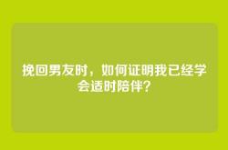 挽回男友时，如何证明我已经学会适时陪伴？