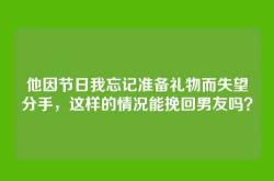 他因节日我忘记准备礼物而失望分手，这样的情况能挽回男友吗？