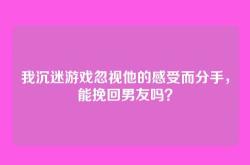 我沉迷游戏忽视他的感受而分手，能挽回男友吗？