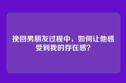 挽回男朋友过程中，如何让他感受到我的存在感？