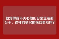 他觉得我不关心他的日常生活而分手，这样的情况能挽回男友吗？